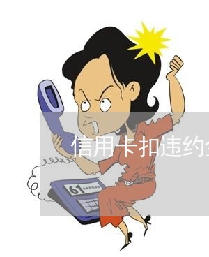 信用卡扣违约金 逾期 信用卡扣违约金 逾期